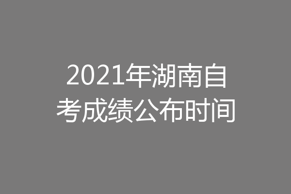 2021年湖南自考成绩公布时间