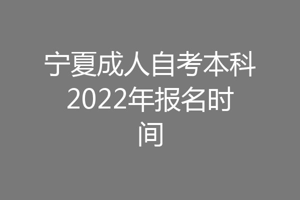 宁夏成人自考本科2022年报名时间