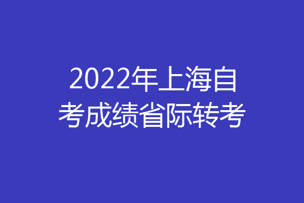 2022年上海自考成绩省际转考