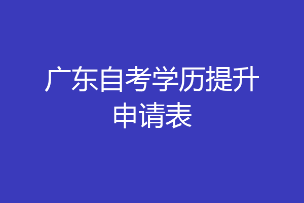 广东自考学历提升申请表