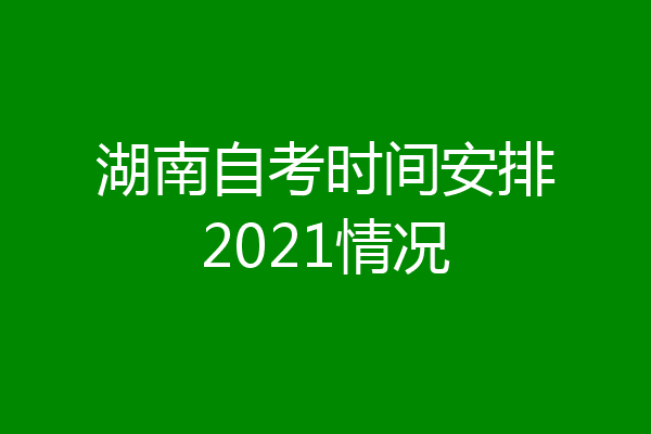 湖南自考时间安排2021情况