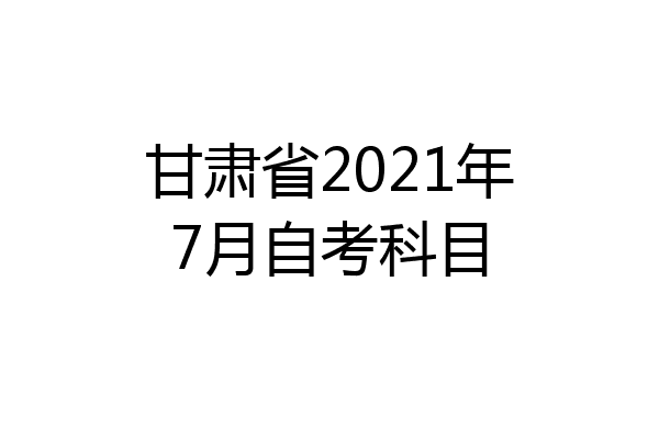 甘肃省2021年7月自考科目