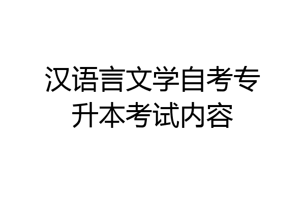 汉语言文学自考专升本考试内容