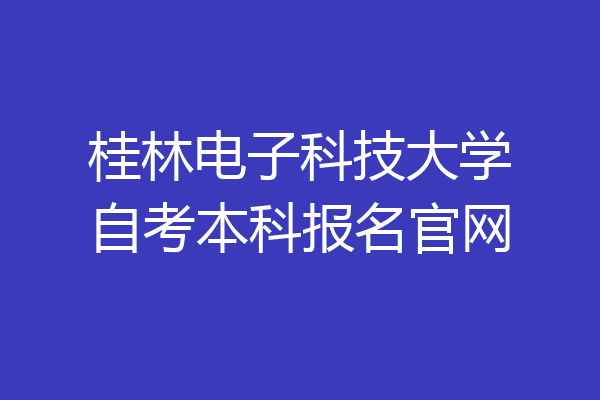 桂林电子科技大学自考本科报名官网
