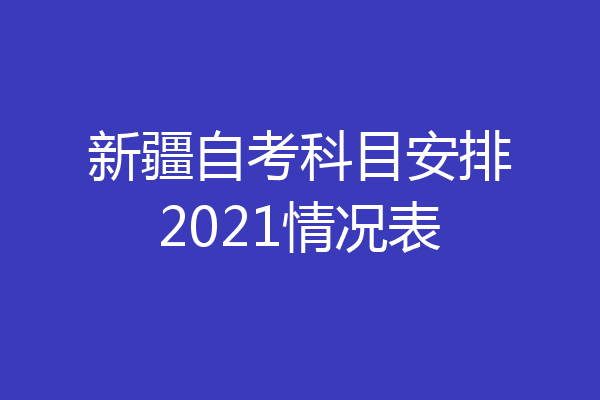 新疆自考科目安排2021情况表