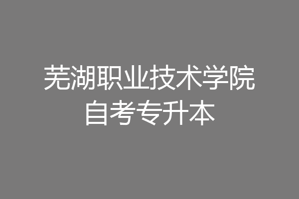 芜湖职业技术学院自考专升本