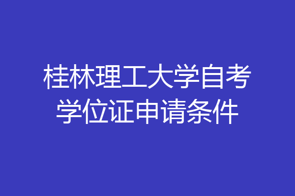 桂林理工大学自考学位证申请条件