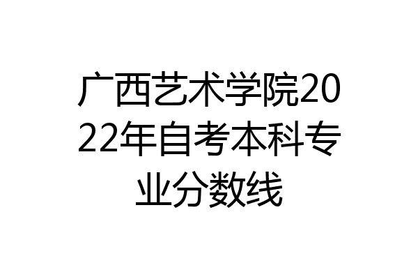 广西艺术学院2022年自考本科专业分数线