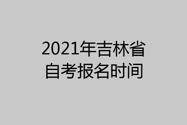 2021年吉林省自考报名时间