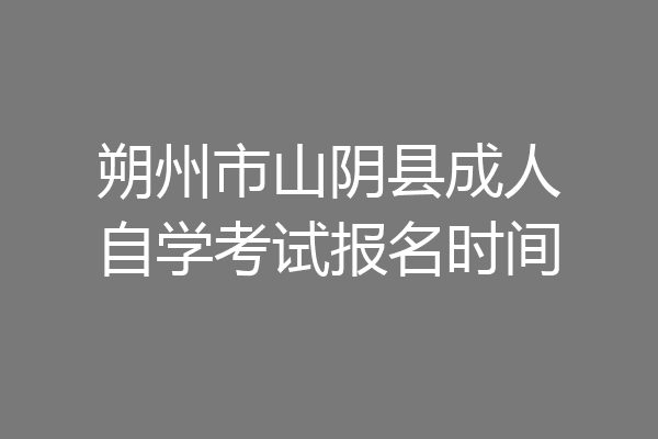 朔州市山阴县成人自学考试报名时间