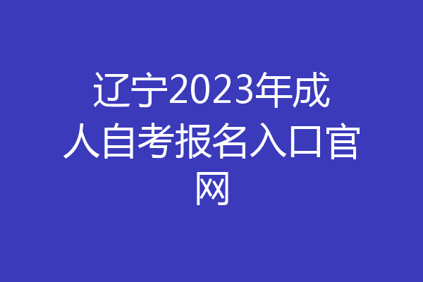 辽宁2023年成人自考报名入口官网