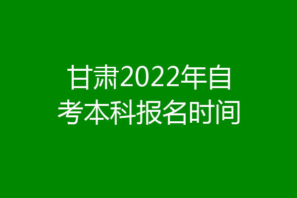 甘肃2022年自考本科报名时间