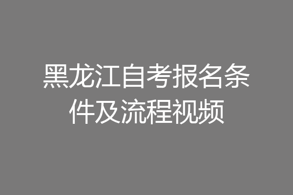 黑龙江自考报名条件及流程视频