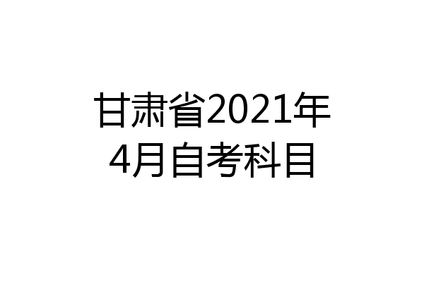 甘肃省2021年4月自考科目