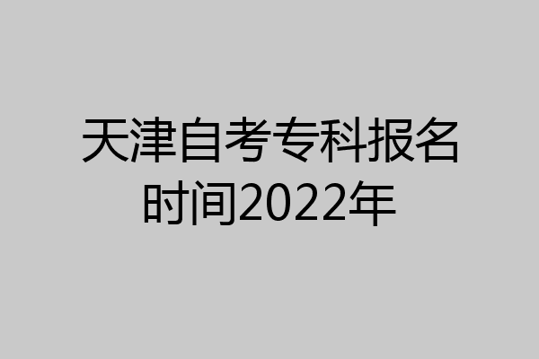 天津自考专科报名时间2022年