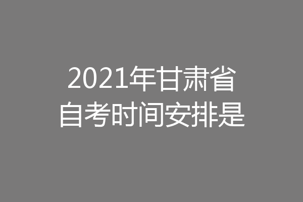 2021年甘肃省自考时间安排是