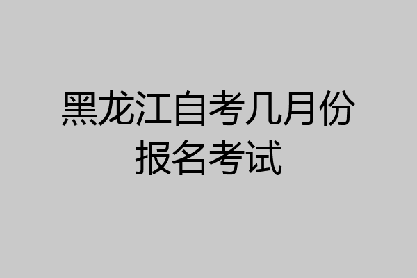 黑龙江自考几月份报名考试