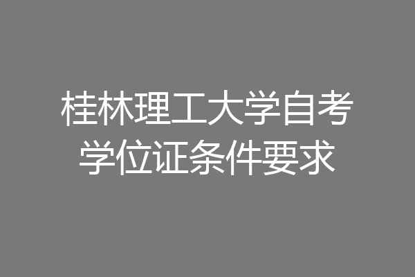 桂林理工大学自考学位证条件要求