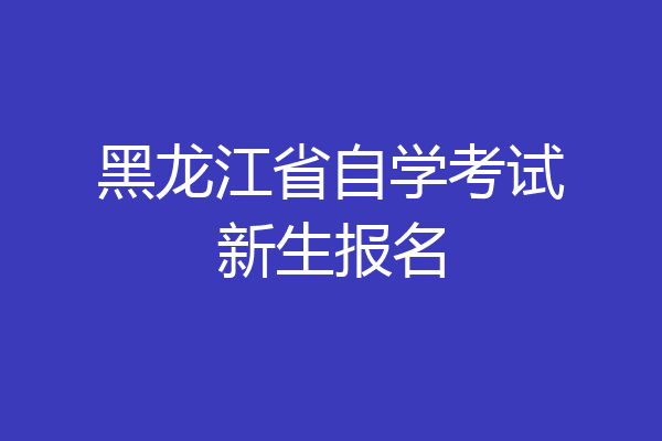 黑龙江省自学考试新生报名