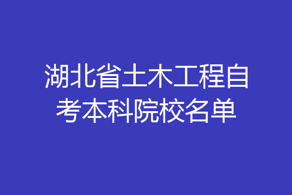 湖北省土木工程自考本科院校名单
