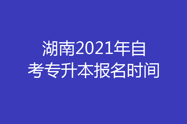 湖南2021年自考专升本报名时间