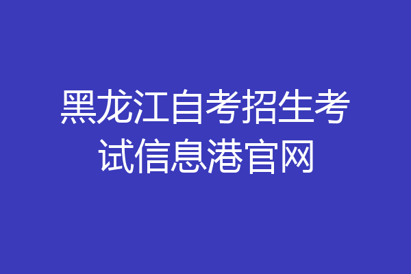黑龙江自考招生考试信息港官网
