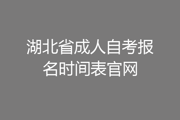 湖北省成人自考报名时间表官网