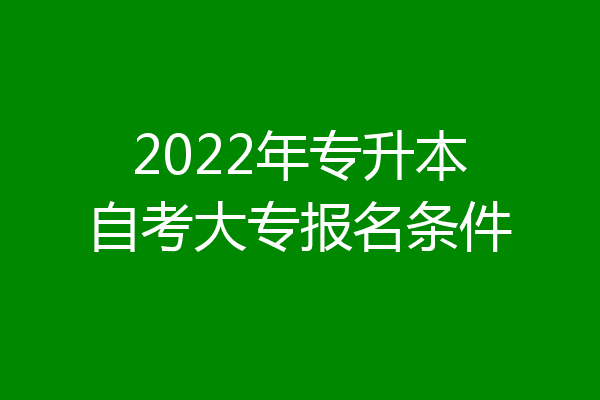 2022年专升本自考大专报名条件