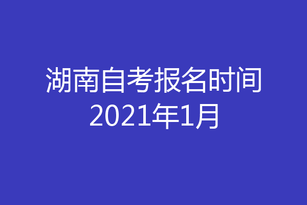 湖南自考报名时间2021年1月