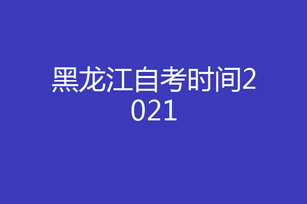 黑龙江自考时间2021