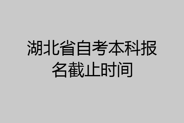 湖北省自考本科报名截止时间