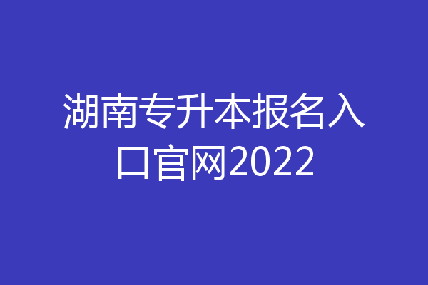 湖南专升本报名入口官网2022