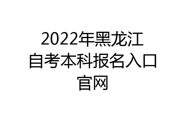 2022年黑龙江自考本科报名入口官网
