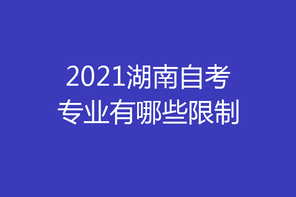 2021湖南自考专业有哪些限制