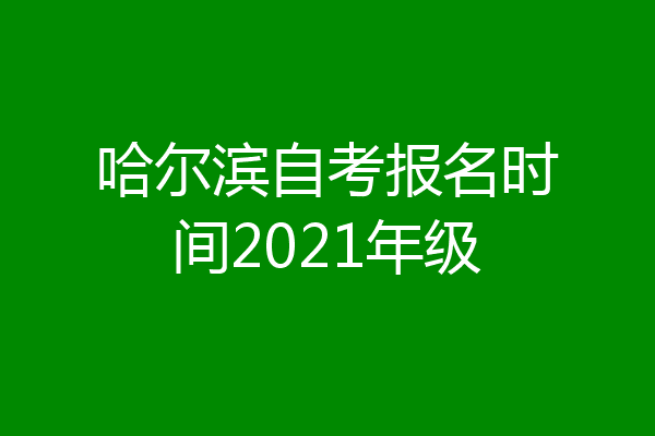 哈尔滨自考报名时间2021年级