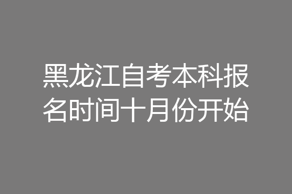 黑龙江自考本科报名时间十月份开始