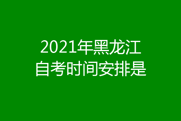 2021年黑龙江自考时间安排是