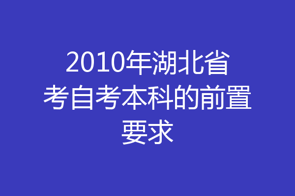 2010年湖北省考自考本科的前置要求