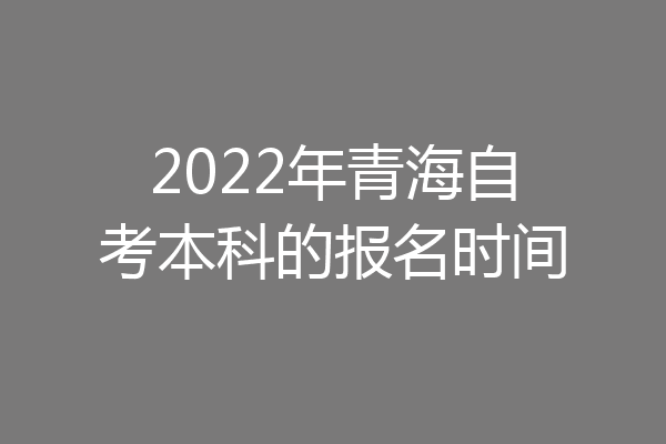 2022年青海自考本科的报名时间