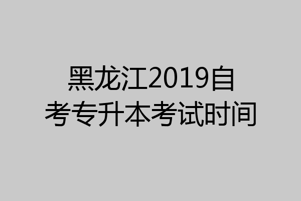 黑龙江2019自考专升本考试时间