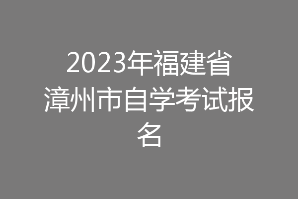 2023年福建省漳州市自学考试报名