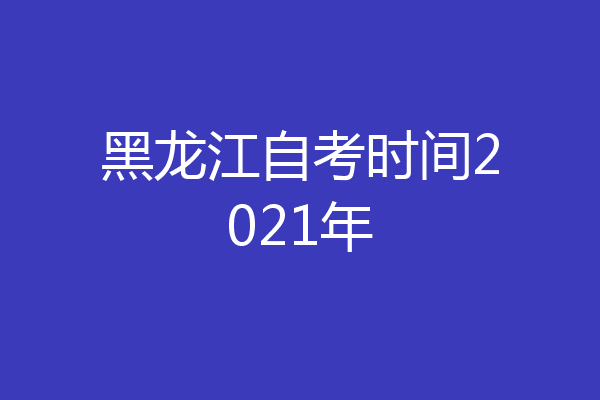 黑龙江自考时间2021年