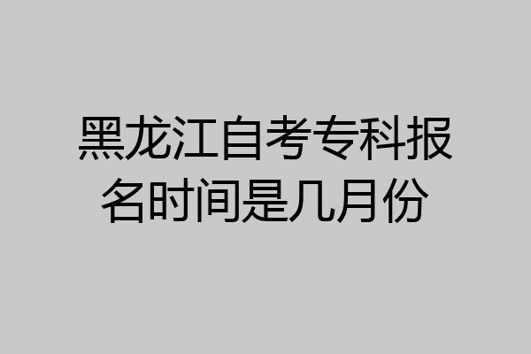 黑龙江自考专科报名时间是几月份