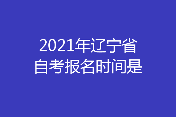 2021年辽宁省自考报名时间是