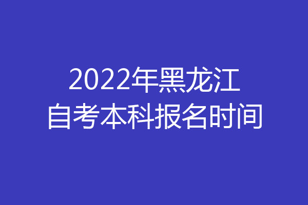 2022年黑龙江自考本科报名时间