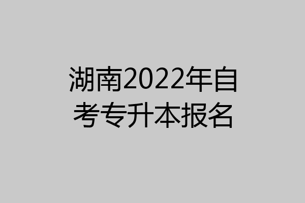 湖南2022年自考专升本报名