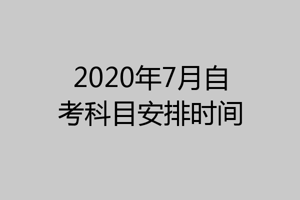 2020年7月自考科目安排时间