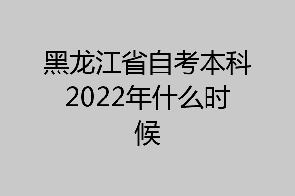 黑龙江省自考本科2022年什么时候