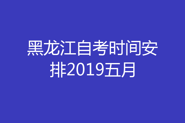 黑龙江自考时间安排2019五月