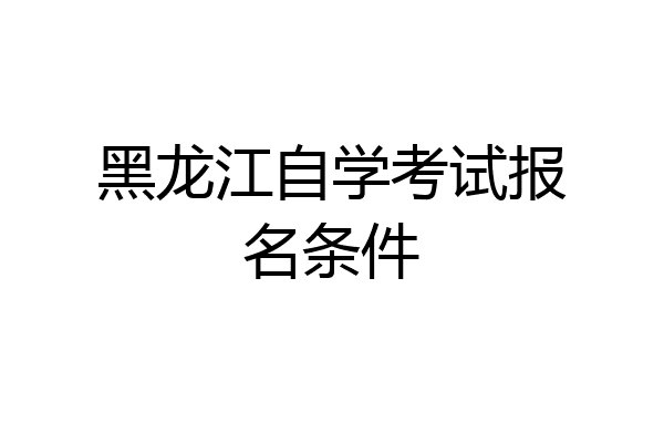 黑龙江自学考试报名条件
